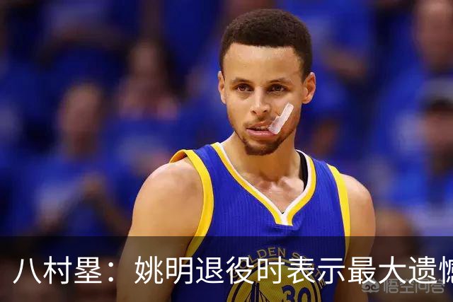 八村塁：姚明退役时表示最大遗憾是后继无人 我也在思考谁能接替我的位置