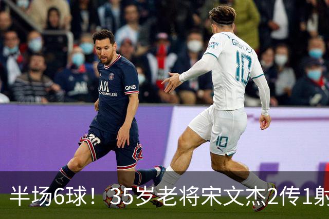 半场6球！35岁老将宋文杰2传1射+0角度破门，这才是中国足球该有的样子！