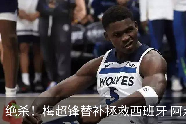 绝杀！梅超锋替补拯救西班牙 阿森纳球迷：基操勿六