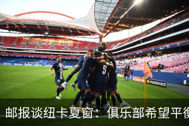 邮报谈纽卡夏窗：俱乐部希望平衡引援与财务，主动掌控转会节奏